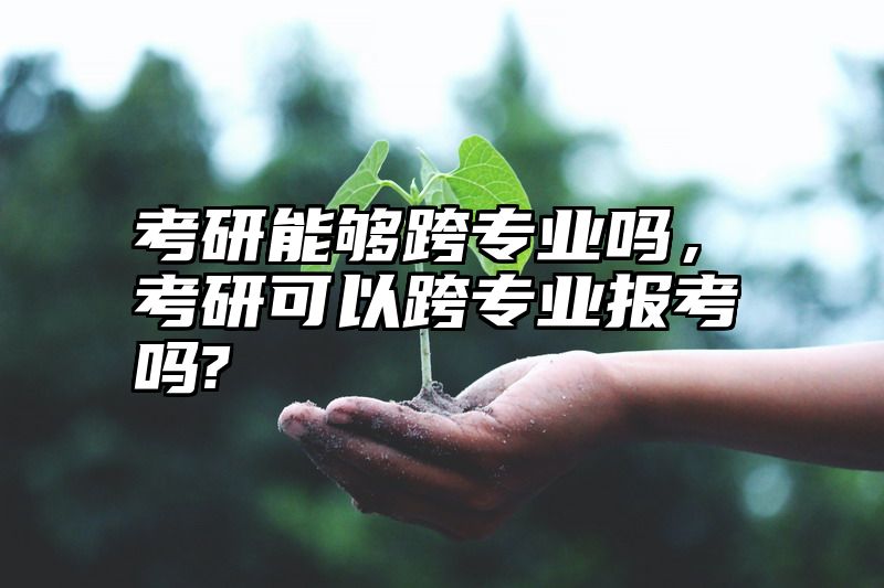 考研能够跨专业吗，考研可以跨专业报考吗?