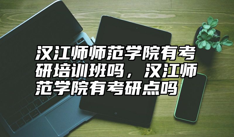 汉江师师范学院有考研培训班吗，汉江师范学院有考研点吗