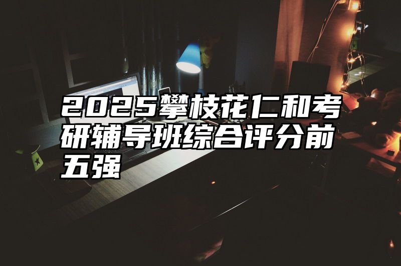 2025攀枝花仁和考研辅导班综合评分前五强