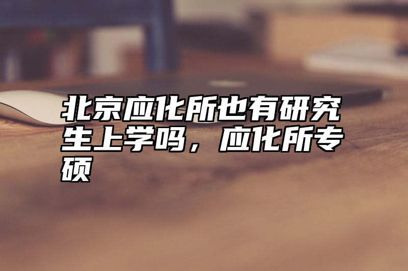北京应化所也有研究生上学吗，应化所专硕
