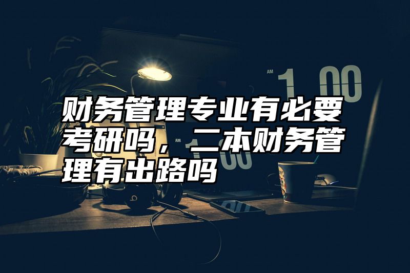财务管理专业有必要考研吗，二本财务管理有出路吗