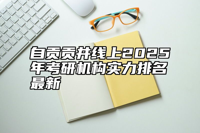 自贡贡井线上2025年考研机构实力排名最新