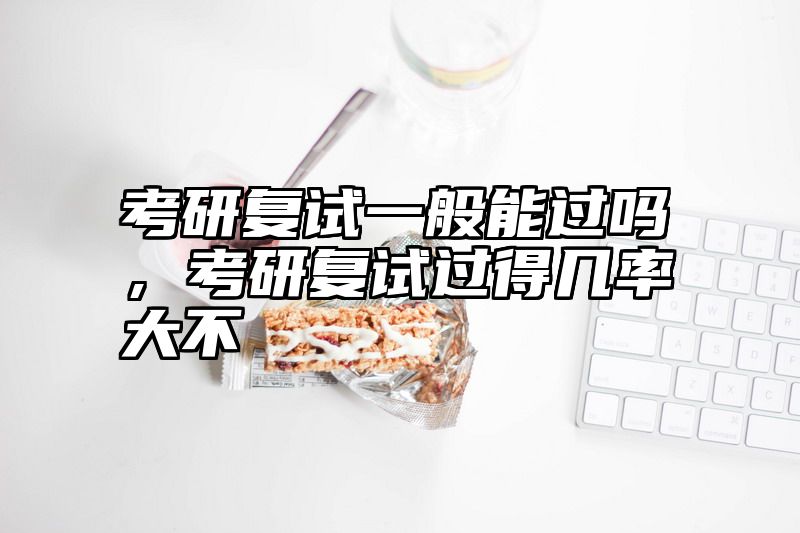 考研复试一般能过吗，考研复试过得几率大不