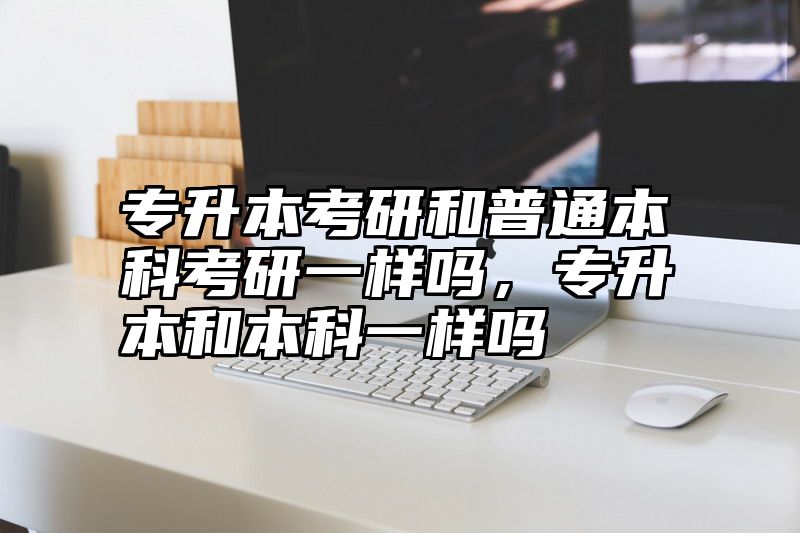 专升本考研和普通本科考研一样吗，专升本和本科一样吗