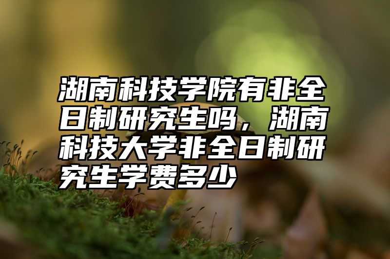 湖南科技学院有非全日制研究生吗，湖南科技大学非全日制研究生学费多少