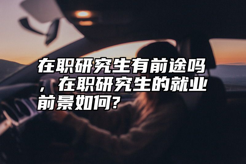 在职研究生有前途吗，在职研究生的就业前景如何?