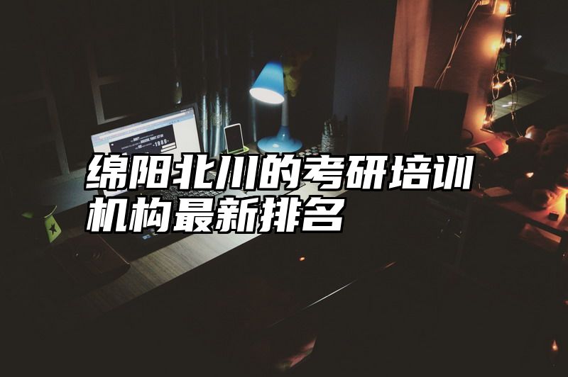 点击查看《绵阳北川的考研培训机构最新排名》全文