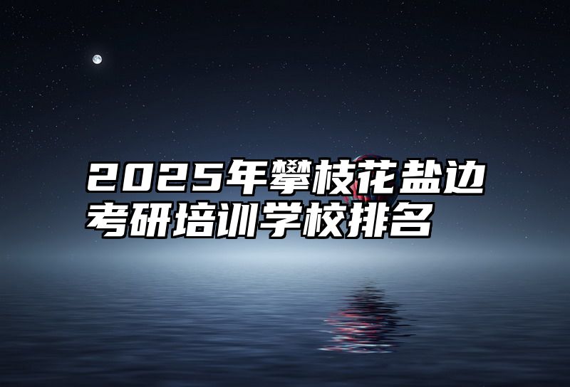 2025年攀枝花盐边考研培训学校排名
