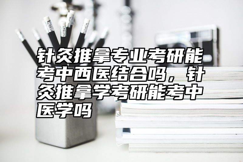 针灸推拿专业考研能考中西医结合吗，针灸推拿学考研能考中医学吗