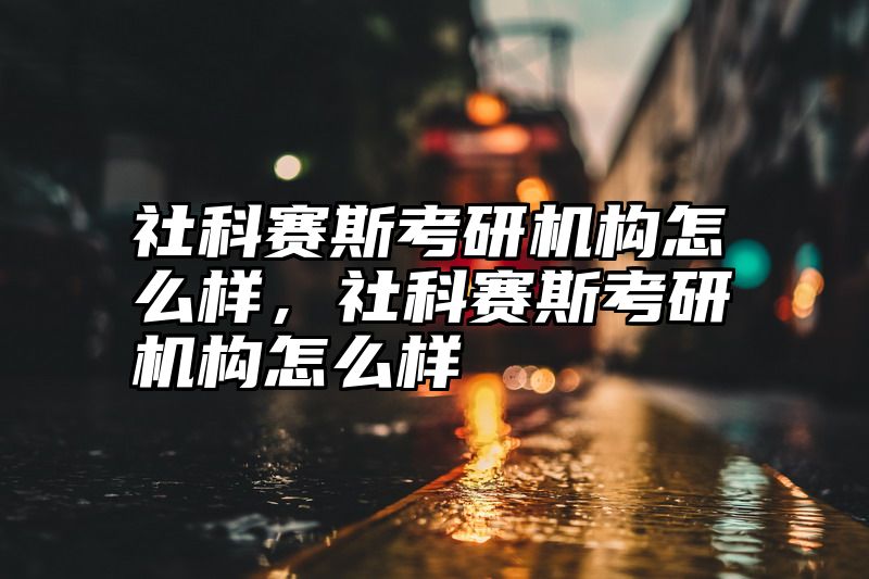 社科赛斯考研机构怎么样，社科赛斯考研机构怎么样