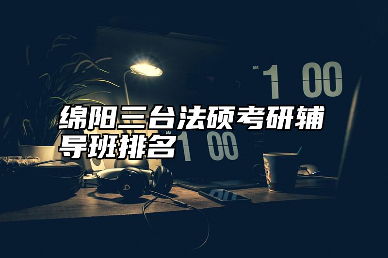 点击查看《绵阳三台法硕考研辅导班排名》全文