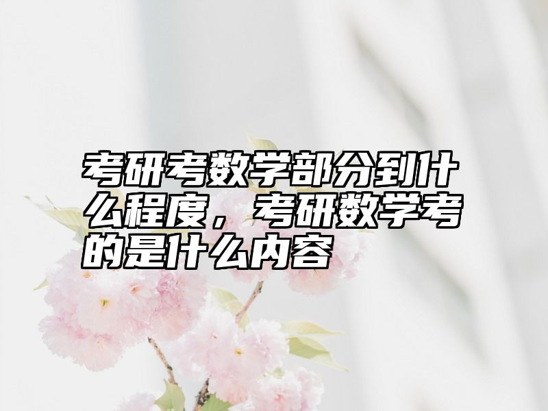 考研考数学部分到什么程度，考研数学考的是什么内容