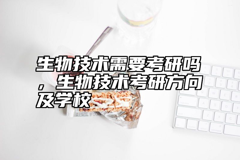 点击查看《生物技术需要考研吗，生物技术考研方向及学校》全文