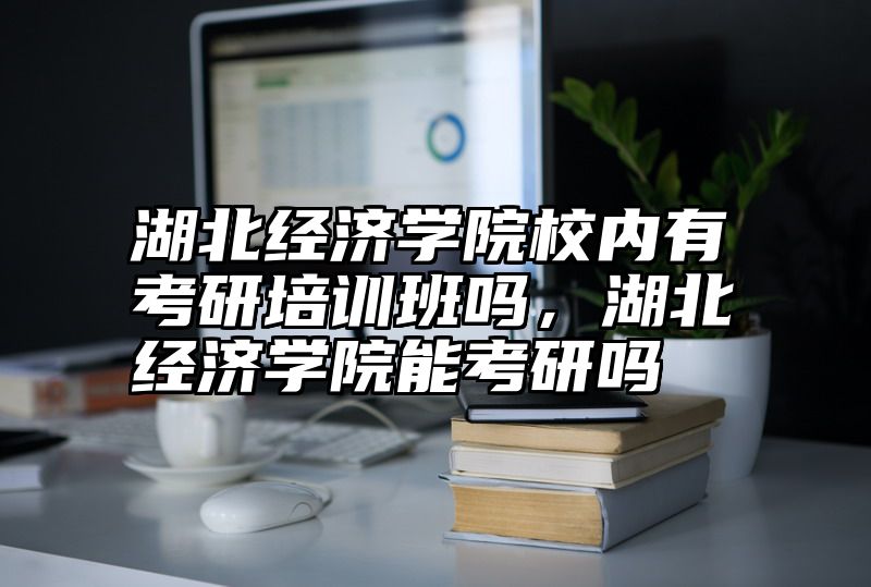 湖北经济学院校内有考研培训班吗，湖北经济学院能考研吗