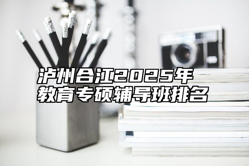 泸州合江2025年教育专硕辅导班排名