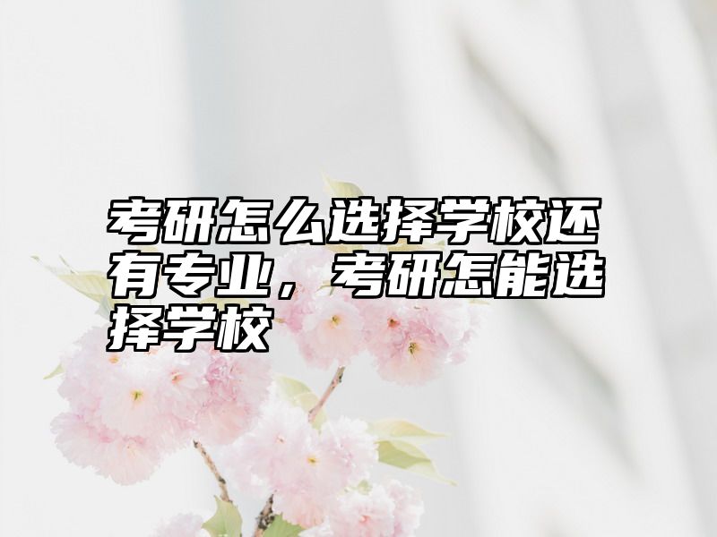 考研怎么选择学校还有专业，考研怎能选择学校