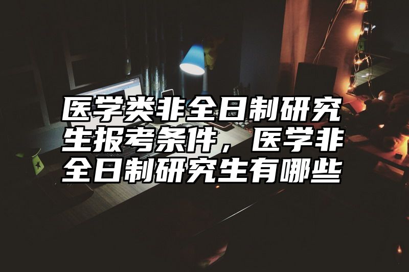 医学类非全日制研究生报考条件,医学非全日制研究生有哪些