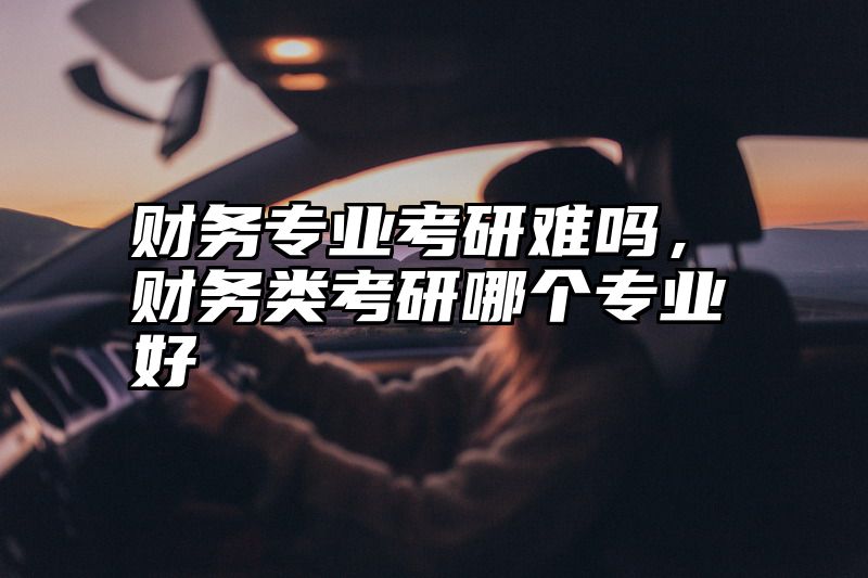 财务专业考研难吗,财务类考研哪个专业好