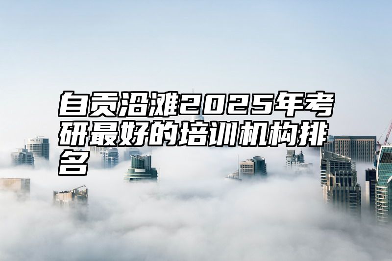 自贡沿滩2025年考研最好的培训机构排名