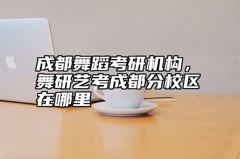 成都舞蹈考研机构,舞研艺考成都分校区在哪里