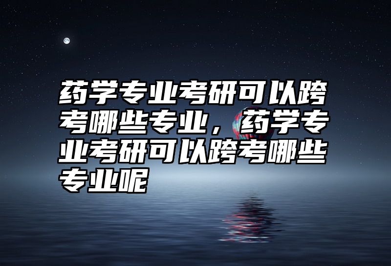 药学专业考研可以跨考哪些专业，药学专业考研可以跨考哪些专业呢