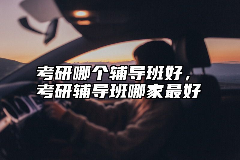 考研哪个辅导班好，考研辅导班哪家最好