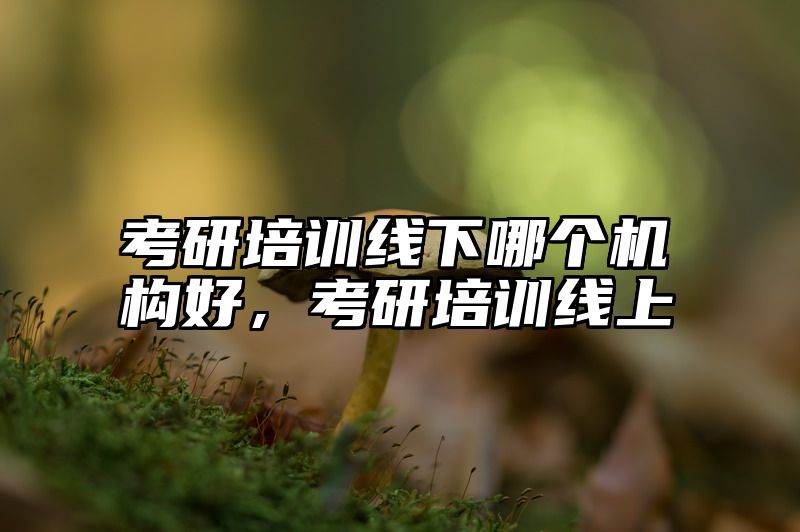 考研培训线下哪个机构好，考研培训线上
