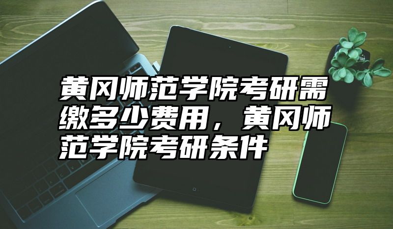 黄冈师范学院考研需缴多少费用，黄冈师范学院考研条件