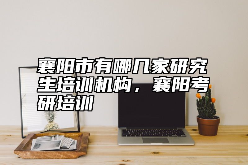 襄阳市有哪几家研究生培训机构，襄阳考研培训
