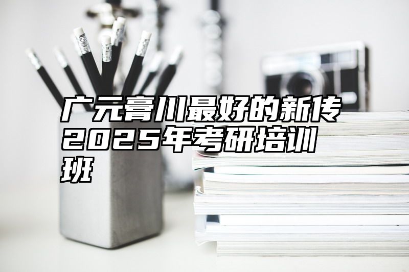 广元膏川最好的新传2025年考研培训班