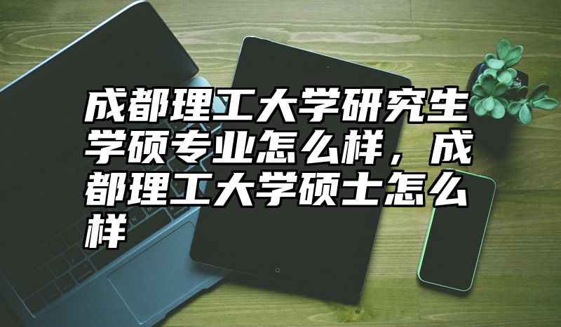 成都理工大学研究生学硕专业怎么样，成都理工大学硕士怎么样