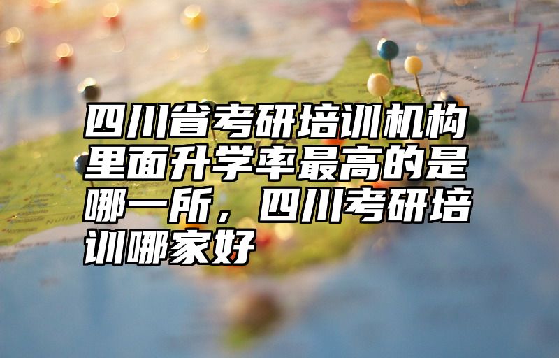 四川省考研培训机构里面升学率最高的是哪一所,四川考研培训哪家好