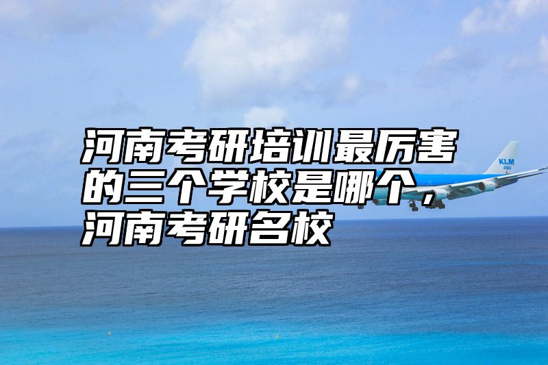 河南考研培训最厉害的三个学校是哪个，河南考研名校