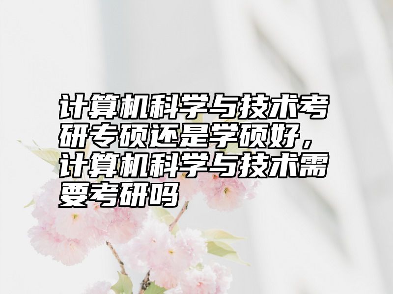 计算机科学与技术考研专硕还是学硕好，计算机科学与技术需要考研吗