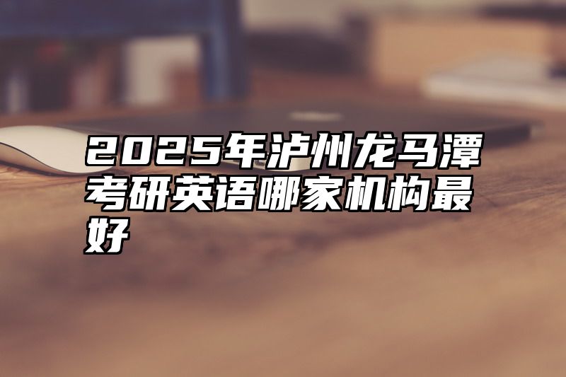 2025年泸州龙马潭考研英语哪家机构最好