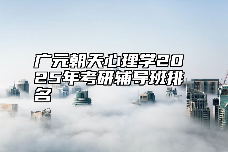 点击查看《广元朝天心理学2025年考研辅导班排名》全文