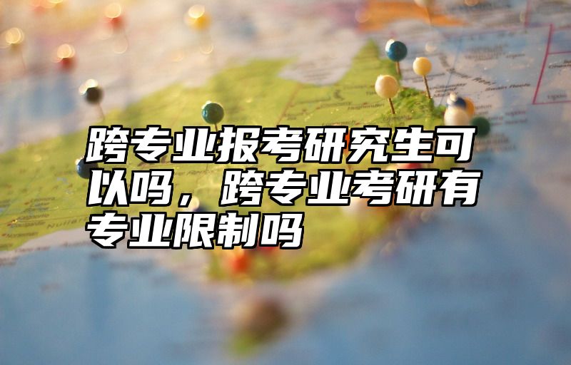 跨专业报考研究生可以吗,跨专业考研有专业限制吗