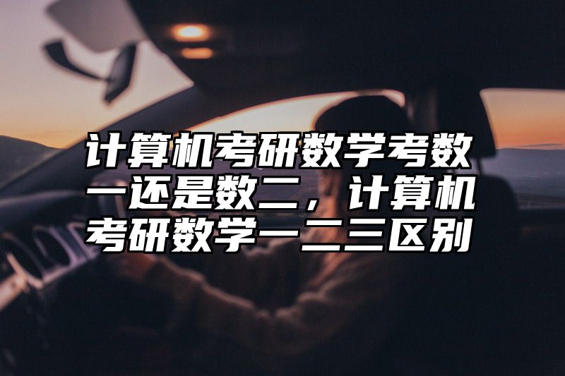 计算机考研数学考数一还是数二，计算机考研数学一二三区别
