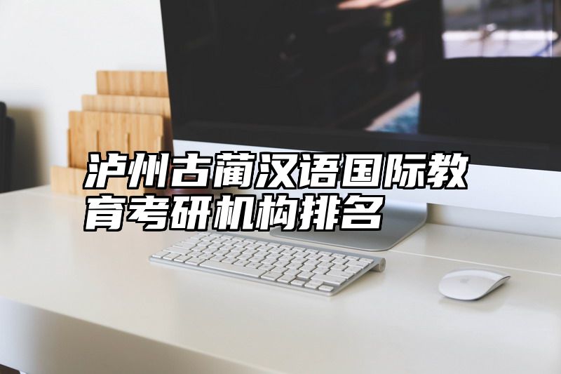 泸州古蔺汉语国际教育考研机构排名