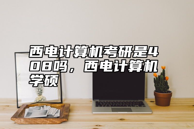西电计算机考研是408吗,西电计算机学硕