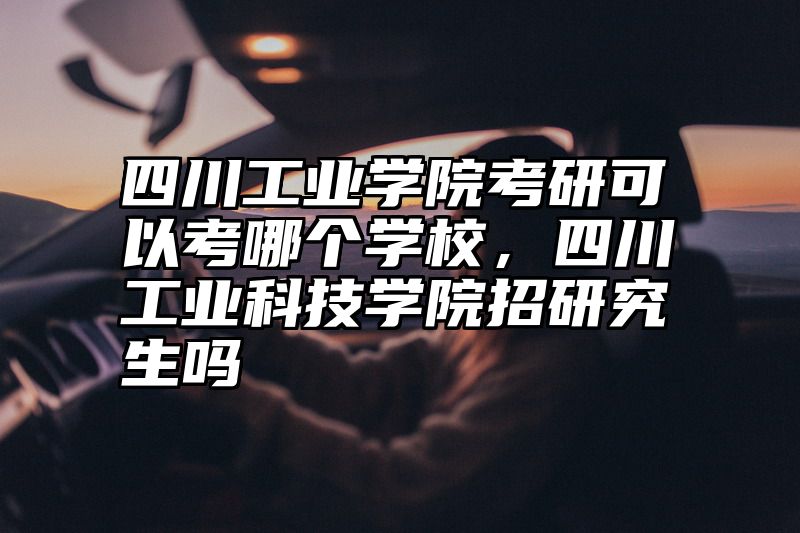 四川工业学院考研可以考哪个学校，四川工业科技学院招研究生吗