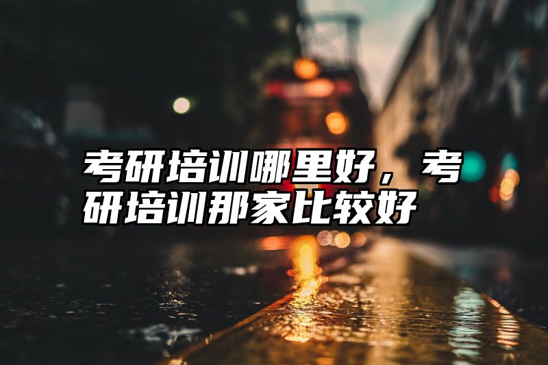 考研培训哪里好，考研培训那家比较好