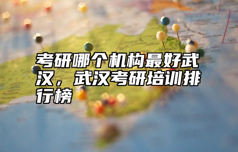 考研哪个机构最好武汉，武汉考研培训排行榜