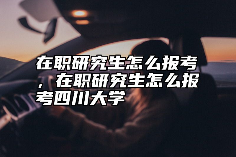 在职研究生怎么报考，在职研究生怎么报考四川大学