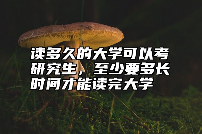 读多久的大学可以考研究生，至少要多长时间才能读完大学