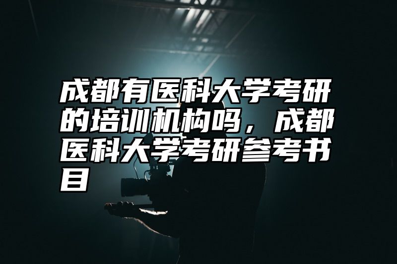 成都有医科大学考研的培训机构吗，成都医科大学考研参考书目