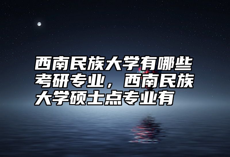 西南民族大学有哪些考研专业,西南民族大学硕士点专业有