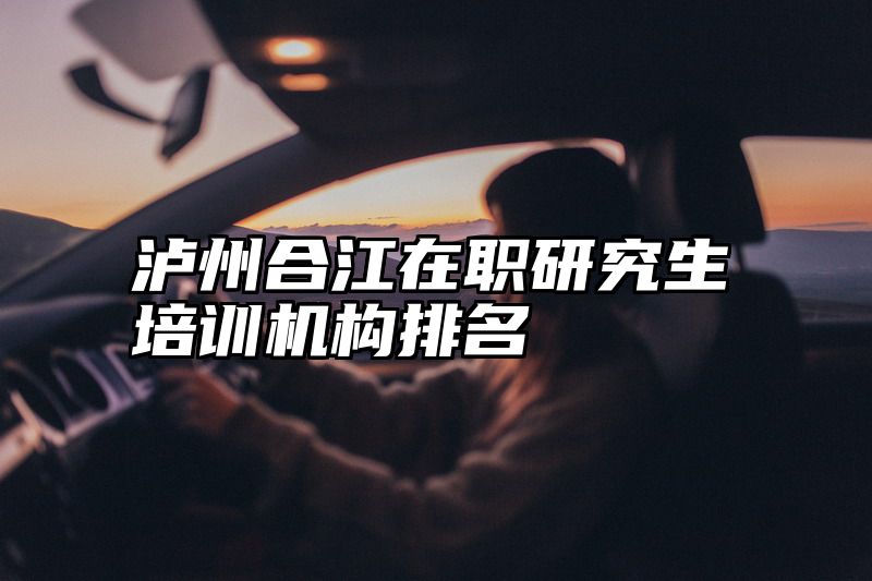 泸州合江在职研究生培训机构排名