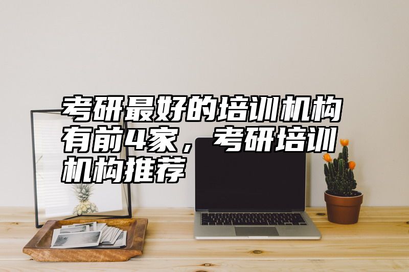 考研最好的培训机构有前4家,考研培训机构推荐
