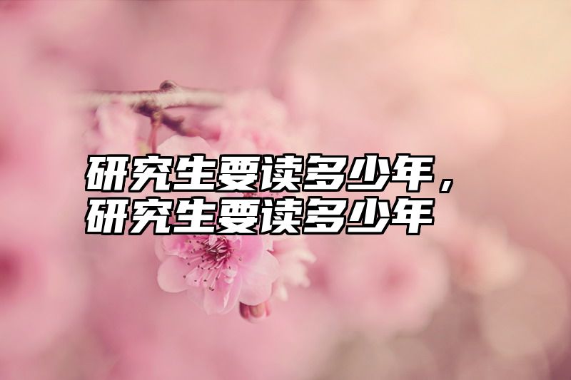 研究生要读多少年，研究生要读多少年